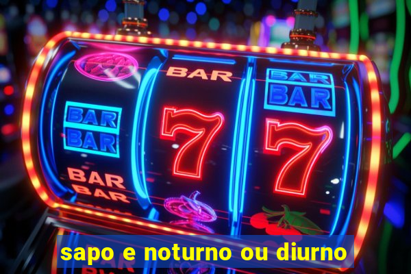 sapo e noturno ou diurno